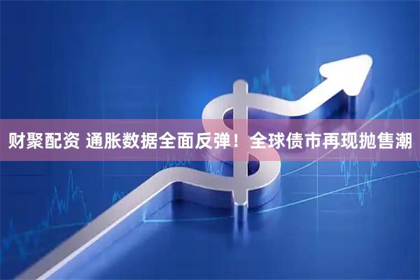 财聚配资 通胀数据全面反弹！全球债市再现抛售潮