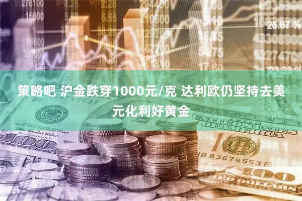 策略吧 沪金跌穿1000元/克 达利欧仍坚持去美元化利好黄金