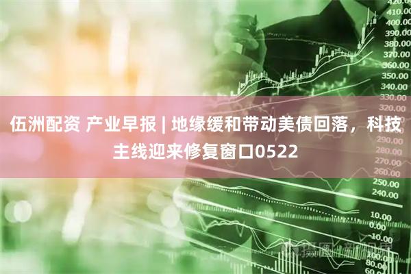 伍洲配资 产业早报 | 地缘缓和带动美债回落，科技主线迎来修复窗口0522