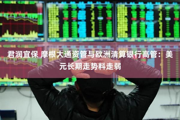 君润宜保 摩根大通资管与欧洲清算银行高管：美元长期走势料走弱