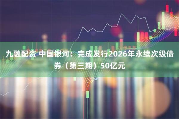 九融配资 中国银河：完成发行2026年永续次级债券（第三期）50亿元