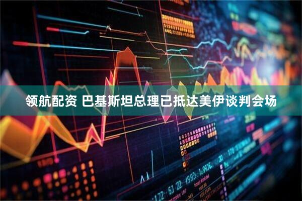 领航配资 巴基斯坦总理已抵达美伊谈判会场