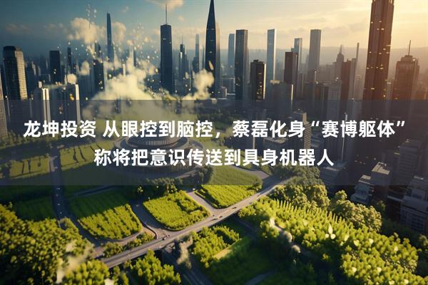 龙坤投资 从眼控到脑控，蔡磊化身“赛博躯体”称将把意识传送到具身机器人