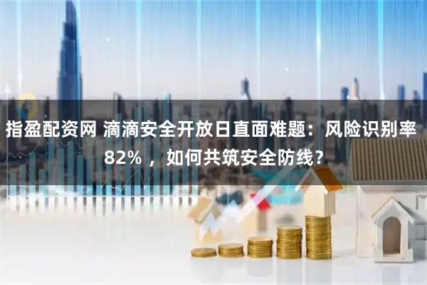指盈配资网 滴滴安全开放日直面难题：风险识别率 82% ，如何共筑安全防线？