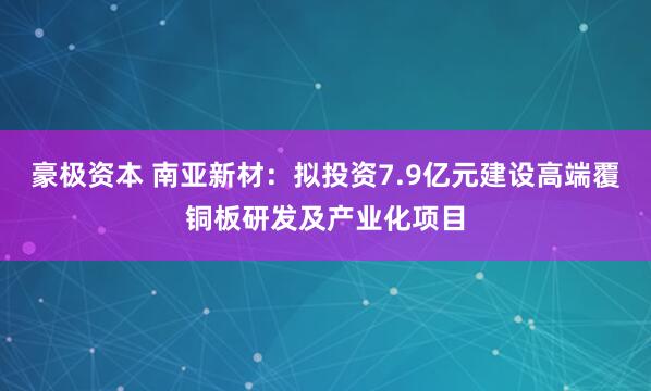 豪极资本 南亚新材：拟投资7.9亿元建设高端覆铜板研发及产业化项目