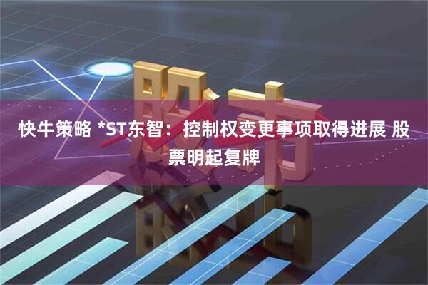 快牛策略 *ST东智：控制权变更事项取得进展 股票明起复牌