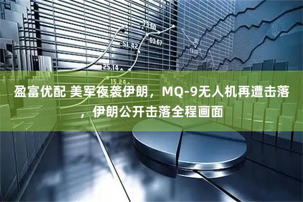 盈富优配 美军夜袭伊朗，MQ-9无人机再遭击落，伊朗公开击落全程画面