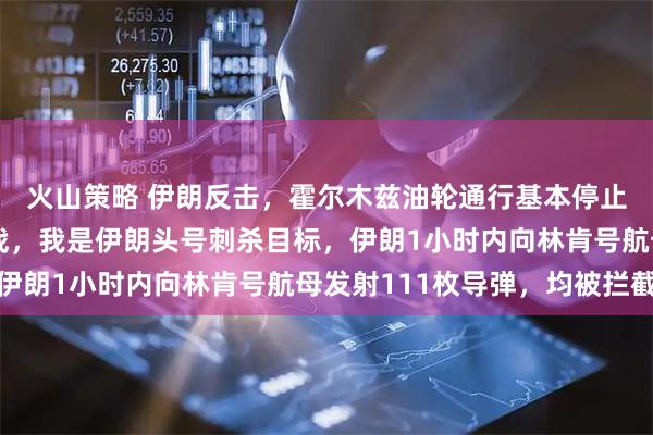 火山策略 伊朗反击，霍尔木兹油轮通行基本停止！特朗普：不打持久战，我是伊朗头号刺杀目标，伊朗1小时内向林肯号航母发射111枚导弹，均被拦截