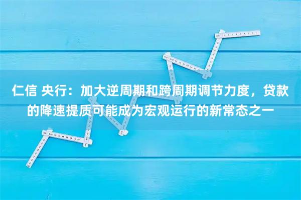 仁信 央行：加大逆周期和跨周期调节力度，贷款的降速提质可能成为宏观运行的新常态之一