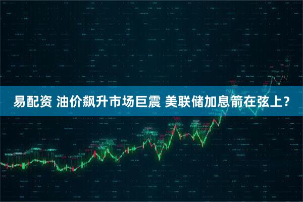 易配资 油价飙升市场巨震 美联储加息箭在弦上？