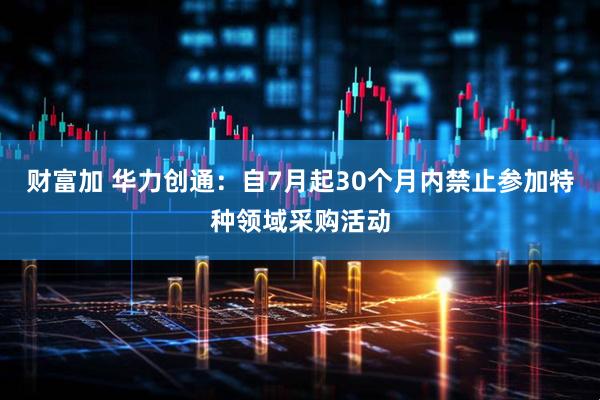 财富加 华力创通：自7月起30个月内禁止参加特种领域采购活动