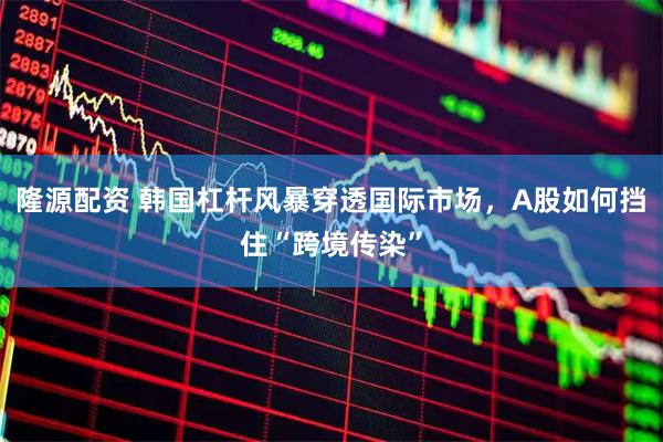 隆源配资 韩国杠杆风暴穿透国际市场，A股如何挡住“跨境传染”