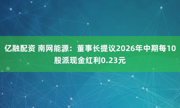 亿融配资 南网能源：董事长提议2026年中期每10股派现金红利0.23元