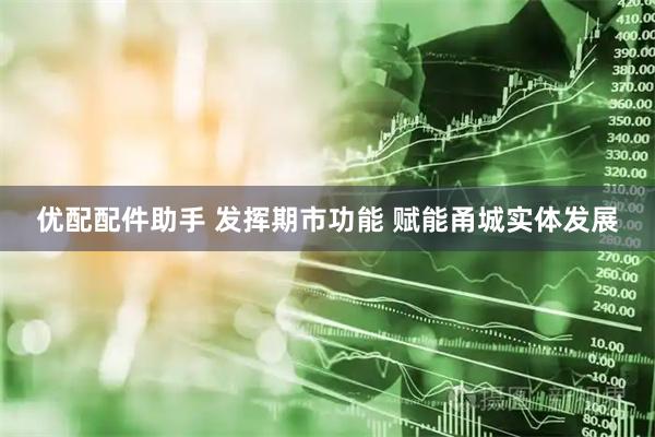 优配配件助手 发挥期市功能 赋能甬城实体发展