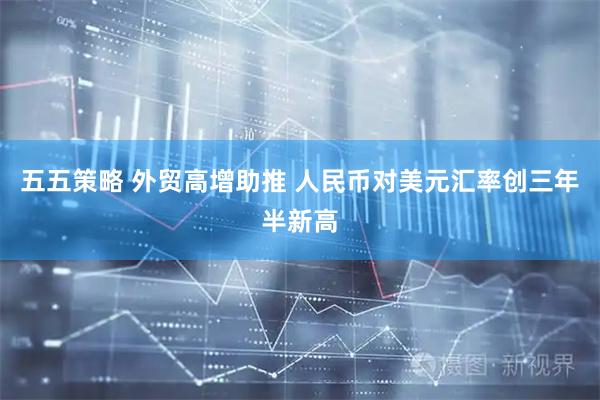 五五策略 外贸高增助推 人民币对美元汇率创三年半新高