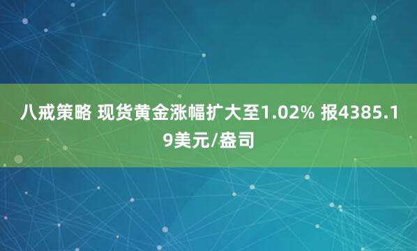 八戒策略 现货黄金涨幅扩大至1.02% 报4385.19美元/盎司