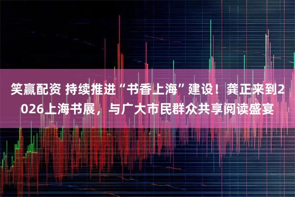 笑赢配资 持续推进“书香上海”建设！龚正来到2026上海书展，与广大市民群众共享阅读盛宴